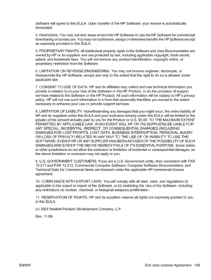 Page 151Software will agree to this EULA. Upon transfer of the HP Software, your license is automatically
terminated.
b. Restrictions. You may not rent, lease or lend the HP Software or Use the HP Software for commercial
timesharing or bureau use. You may not sublicense, assign or otherwise transfer the HP Software except
as expressly provided in this EULA.
5. PROPRIETARY RIGHTS. All intellectual property rights in the Software and User Documentation are
owned by HP or its suppliers and are protected by law,...