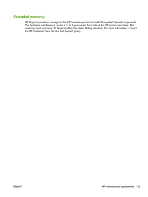 Page 155Extended warranty
HP Support provides coverage for the HP hardware product and all HP-supplied internal components.
The hardware maintenance covers a 1- to 3-year period from date of the HP product purchase. The
customer must purchase HP Support within the stated factory warranty. For more information, contact
the HP Customer Care Service and Support group.
ENWW HP maintenance agreements 143
 