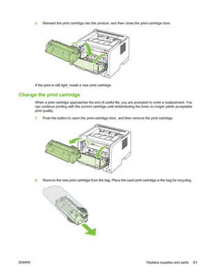 Page 953.Reinsert the print cartridge into the product, and then close the print-cartridge door.
If the print is still light, install a new print cartridge.
Change the print cartridge
When a print cartridge approaches the end of useful life, you are prompted to order a replacement. You
can continue printing with the current cartridge until redistributing the toner no longer yields acceptable
print quality.
1.Push the button to open the print-cartridge door, and then remove the print cartridge.
2.Remove the new...