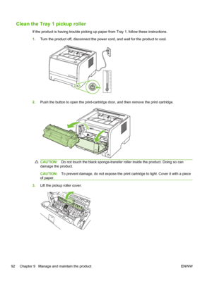 Page 104Clean the Tray 1 pickup roller
If the product is having trouble picking up paper from Tray 1, follow these instructions.
1.Turn the product off, disconnect the power cord, and wait for the product to cool.
–
1010
20 30
40 50 60 70 80 90
100
0
Celcius °C
2. Push the button to open the print-cartridge door, and then remove the print cartridge.
CAUTION: Do not touch the black sponge-transfer roller inside the product. Doing so can
damage the product.
CAUTION: To prevent damage, do not expose the print...