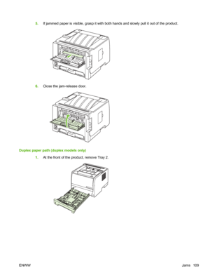 Page 1215.If jammed paper is visible, grasp it with both hands and slowly pull it out of the product.
6.Close the jam-release door.
Duplex paper path (duplex models only)
1.At the front of the product, remove Tray 2.
ENWW Jams 109
 