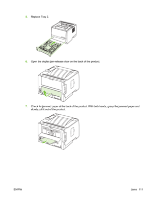 Page 1235.Replace Tray 2.
6.Open the duplex jam-release door on the back of the product.
7.Check for jammed paper at the back of the product. With both hands, grasp the jammed paper and
slowly pull it out of the product.
ENWW Jams 111
 