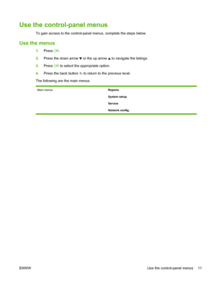 Page 23Use the control-panel menus
To gain access to the control-panel menus, complete the steps below.
Use the menus
1.Press  OK.
2. Press the down arrow 
 or the up arrow  to navigate the listings.
3. Press  OK to select the appropriate option.
4. Press the back button 
 to return to the previous level.
The following are the main menus.
Main menus Reports
System setup
Service
Network config.
ENWW Use the control-panel menus 11
 