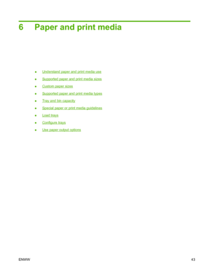 Page 556 Paper and print media
●Understand paper and print media use
●
Supported paper and print media sizes
●
Custom paper sizes
●
Supported paper and print media types
●
Tray and bin capacity
●
Special paper or print media guidelines
●
Load trays
●
Configure trays
●
Use paper output options
ENWW 43
 