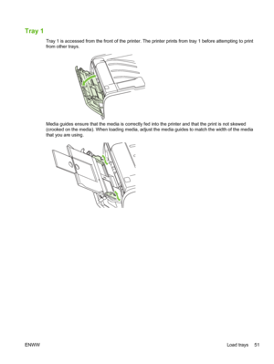 Page 63Tray 1
Tray 1 is accessed from the front of the printer. The printer prints from tray 1 before attempting to print
from other trays.
Media guides ensure that the media is correctly fed into the printer and that the print is not skewed
(crooked on the media). When loading media, adjust the media guides to match the width of the media
that you are using.
ENWW Load trays 51
 