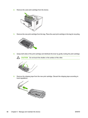 Page 110
2.Remove the used print cartridge from the device.
3.Remove the new print cartridge from the bag. Place  the used print cartridge in the bag for recycling.
4.Grasp both sides of the print cartridge and distribu te the toner by gently rocking the print cartridge.
CAUTIONDo not touch the shutter or the surface of the roller.
5.Remove the shipping tape from the new print cartridge. Discard the shipping tape according to
local regulations.
98 Chapter 6   Manage and maintain the device ENWW
 