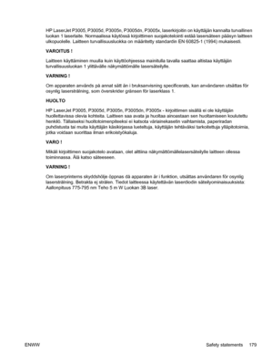 Page 191
HP LaserJet P3005, P3005d, P3005n, P3005dn, P3005x, laserkirjoitin on käyttäjän kannalta turvallinen
luokan 1 laserlaite. Normaalissa käytössä kirjoittimen suojakotelointi estää lasersäteen pääsyn laitteen
ulkopuolelle. Laitteen turvallisuusluokka on määrit etty standardin EN 60825-1 (1994) mukaisesti.
VAROITUS !
Laitteen käyttäminen muulla kuin käyttöohjeessa mainitulla tavalla saattaa altistaa käyttäjän
turvallisuusluokan 1 ylittävälle näkymättömälle lasersäteilylle.
VARNING !
Om apparaten används på...