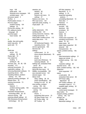 Page 213
trays 108
white spots 145
Windows error messages 149
wrinkled paper 143
processor speed 3
ProRes 3
PS Emulation drivers 7
PS error pages problem-solving 104
settings 23
PS font list, printing 20
PS, setting as device language 28
punched paper fuser modes 25
Q
quality.  See print quality
quick copy jobs 27
quick sets 72
R
RAM disk errors 123
settings 30,  39
Ready light 15
rear output bin locating 5
printing to 69
recovery, jam 29,  38,  128
recycling 173
reducing documents 73
registration settings 24...