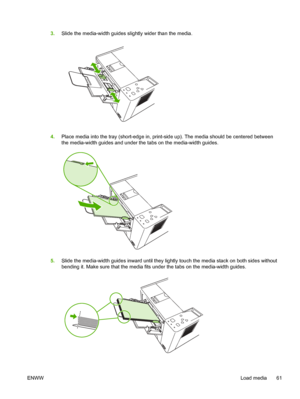 Page 73
3.Slide the media-width guides slightly wider than the media.
4.Place media into the tray (short-edge in, prin t-side up). The media should be centered between
the media-width guides and under the tabs on the media-width guides.
5. Slide the media-width guides inward until they lightly touch the media stack on both sides without
bending it. Make sure that the media fits under the tabs on the media-width guides.
ENWW Load media 61
 