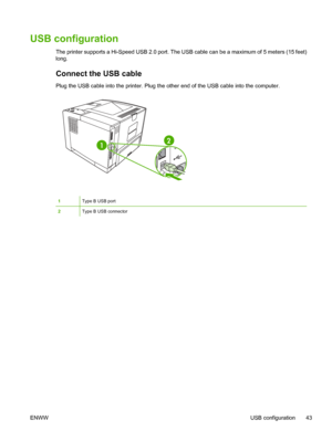 Page 55
USB configuration
The printer supports a Hi-Speed USB 2.0 port. The USB cable can be a maximum of 5 meters (15 feet)
long.
Connect the USB cable
Plug the USB cable into the printer. Plug the  other end of the USB cable into the computer.
12
1Type B USB port
2Type B USB connector
ENWW USB configuration 43
 