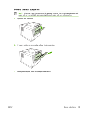 Page 81
Print to the rear output bin
NOTEWhen tray 1 and the rear output bin are used  together, they provide a straight-through
paper path for your print job. Using a stra ight-through paper path can reduce curling.
1.Open the rear output bin.
2.If you are printing on long me dia, pull out the bin extension.
3.From your computer, send the print job to the device.
ENWW Select output bins 69
 