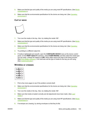 Page 155
5.Make sure that the type and quality of the medi a you are using meet HP specifications. (See Media
considerations.)
6. Make sure that the environmental specifications for the device are being met. (See 
Operating
environment .)
Curl or wave 
1.Turn over the media in the tray. Also, try rotating the media 180°.
2. Make sure that the type and quality of the medi a you are using meet HP specifications. (See 
Media
considerations.)
3. Make sure that the environmental specifications for the device are...