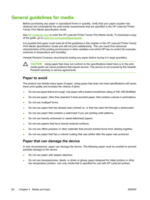 Page 62
General guidelines for media
Before purchasing any paper or specialized forms in quantity, verify that your paper supplier has
obtained and understands the print-media requirements that are specified in the HP LaserJet Printer
Family Print Media Specification Guide .
See 
HP Customer Care  to order the HP LaserJet Printer Fam ily Print Media Guide. To download a copy
of the guide, go to 
www.hp.com/support/ljpaperguide .
It is possible that paper could meet all of the guidelines in this chapter or the...