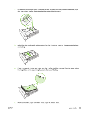 Page 75
2.On the rear paper-length guide, press the tab and  slide it so that the pointer matches the paper
size that you are loading. Make sure  that the guide clicks into place.
3.Adjust the side media-width guides outward so th at the pointer matches the paper size that you
are loading.
4. Place the paper in the tray and make sure that it  is flat at all four corners. Keep the paper below
the height tabs on the paper-lengt h guide in the rear of the tray.
5.Push down on the paper to lock the metal paper-lift...