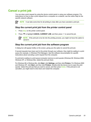 Page 93
Cancel a print job
You can stop a print request by using the device control panel or using your software program. For
instructions on how to stop a print request from a computer on a network, see the online Help for the
specific network software.
NOTE It can take some time for all printing to clear after you have canceled a print job.
Stop the current print job fr om the printer control panel
1.Press  Stop on the printer control panel.
2. Press 
 to highlight  CANCEL CURRENT JOB , and then press  to...