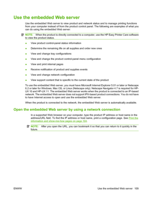 Page 121Use the embedded Web server
Use the embedded Web server to view product and network status and to manage printing functions
from your computer instead of from the product control panel. The following are examples of what you
can do using the embedded Web server:
NOTE:When the product is directly connected to a computer, use the HP Easy Printer Care software
to view the product status.
●View product control-panel status information
●Determine the remaining life on all supplies and order new ones
●View and...