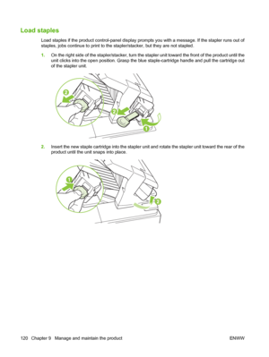 Page 132Load staples
Load staples if the product control-panel display prompts you with a message. If the stapler runs out of
staples, jobs continue to print to the stapler/stacker, but they are not stapled.
1.On the right side of the stapler/stacker, turn the stapler unit toward the front of the product until the
unit clicks into the open position. Grasp the blue staple-cartridge handle and pull the cartridge out
of the stapler unit.
2.Insert the new staple cartridge into the stapler unit and rotate the stapler...