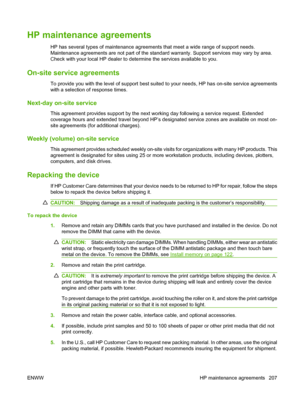 Page 219HP maintenance agreements
HP has several types of maintenance agreements that meet a wide range of support needs.
Maintenance agreements are not part of the standard warranty. Support services may vary by area.
Check with your local HP dealer to determine the services available to you.
On-site service agreements
To provide you with the level of support best suited to your needs, HP has on-site service agreements
with a selection of response times.
Next-day on-site service
This agreement provides support...