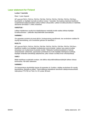 Page 233Laser statement for Finland
Luokan 1 laserlaite
Klass 1 Laser Apparat
HP LaserJet P4014, P4014n, P4015n, P4015tn, P4015x, P4515n, P4515tn, P4515x, P4515xm,
laserkirjoitin on käyttäjän kannalta turvallinen luokan 1 laserlaite. Normaalissa käytössä kirjoittimen
suojakotelointi estää lasersäteen pääsyn laitteen ulkopuolelle. Laitteen turvallisuusluokka on määritetty
standardin EN 60825-1 (1994) mukaisesti.
VAROITUS !
Laitteen käyttäminen muulla kuin käyttöohjeessa mainitulla tavalla saattaa altistaa...