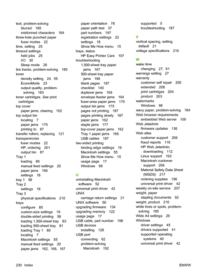 Page 242text, problem-solving
blurred 185
misformed characters 184
three-hole punched paper
fuser modes 22
time, setting 25
timeout settings
held jobs 25
I/O 30
Sleep mode 26
tire tracks, problem-solving 185
toner
density setting 24,  55
EconoMode 23
output quality, problem-
solving 183
toner cartridges. See print
cartridges
top cover
paper jams, clearing 162
top output bin
locating 7
paper jams 175
printing to 87
transfer rollers, replacing 121
transparencies
fuser modes 22
HP, ordering 201
output bin 87
Tray...