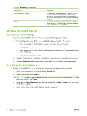 Page 76Service nameDescription
BOOTP (Bootstrap Protocol)For automatic IP address assignment. The BOOTP server
provides the product with an IP address. Requires the
administrator to input a products MAC hardware address on
the BOOTP server for the product to obtain an IP address from
that server.
Auto IP For automatic IP address assignment. If neither a DHCP
server nor a BOOTP server is present, the product uses this
service to generate a unique IP address.
Configure the network product
View or change network...