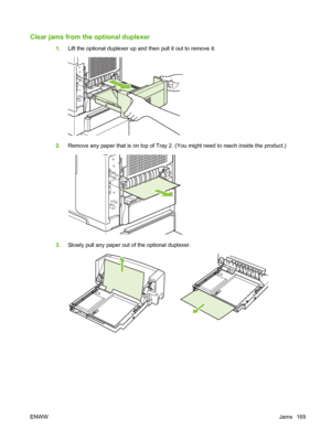 Page 181Clear jams from the optional duplexer 
1.Lift the optional duplexer up and then pull it out to remove it.
2.Remove any paper that is on top of Tray 2. (You might need to reach inside the product.)
3.Slowly pull any paper out of the optional duplexer.
ENWWJams 169
 