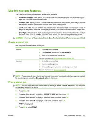 Page 105Use job storage features
The following job-storage features are available for print jobs:
●Proof and hold jobs: This feature provides a quick and easy way to print and proof one copy of
a job and then print the additional copies.
●Personal jobs: When you send a private job to the product, the job does not print until you provide
the required personal identification number (PIN) at the control panel.
●Quick Copy jobs: You can print the requested number of copies of a job and then store a copy of
the job...