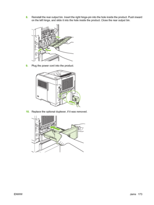 Page 1858.Reinstall the rear output bin. Insert the right hinge-pin into the hole inside the product. Push inward
on the left hinge, and slide it into the hole inside the product. Close the rear output bin.
9.Plug the power cord into the product.
10.Replace the optional duplexer, if it was removed.
ENWWJams 173
 