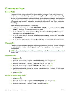 Page 102Economy settings
EconoMode
This product has an EconoMode option for printing drafts of documents. Using EconoMode can use
less toner and decrease the cost per page. However, using EconoMode can also reduce print quality.
HP does not recommend full-time use of EconoMode. If EconoMode is used full-time, the toner supply
might outlast the mechanical parts in the print cartridge. If print quality begins to degrade under these
circumstances, you will need to install a new print cartridge, even if there is...