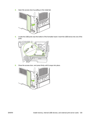 Page 1414.Open the access door by pulling on the metal tab.
5.Locate the USB ports near the bottom of the formatter board. Insert the USB device into one of the
ports.
6.Close the access door, and press firmly until it snaps into place.
ENWW Install memory, internal USB devices, and external print server cards 129
 