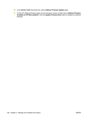 Page 15010.In the Device Tools drop-down list, select Jetdirect Firmware Update again.
11.On the HP Jetdirect firmware page, the new firmware version is listed under Jetdirect Firmware
Available on HP Web Jetadmin. Click the Update Firmware Now button to update the Jetdirect
firmware.
138 Chapter 9   Manage and maintain the product ENWW
 