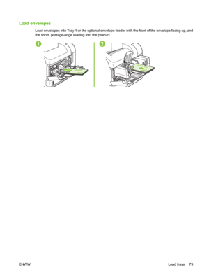 Page 91Load envelopes
Load envelopes into Tray 1 or the optional envelope feeder with the front of the envelope facing up, and
the short, postage-edge leading into the product.
12
ENWWLoad trays 79
 