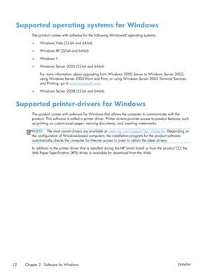 Page 26Supported operating systems for Windows
The product comes with software for the following Windows® operating systems:
●Windows Vista (32-bit and 64-bit)
● Windows XP (32-bit and 64-bit)
● Windows 7
● Windows Server 2003 (32-bit and 64-bit)
For more information about upgrading from Windows 2000 Server to Windows Server 2003,
using Windows Server 2003 Point and Print, or using Windows Server 2003 Terminal Services
and Printing, go to 
www.microsoft.com
.
● Windows Server 2008 (32-bit and 64-bit)
Supported...