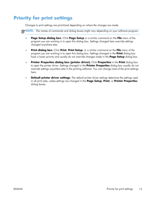 Page 27Priority for print settings
Changes to print settings are prioritized depending on where the changes are made:
NOTE:The names of commands and dialog boxes might  vary depending on your software program.
●Page Setup dialog box
: Click Page Setup or a similar command on the  File menu of the
program you are working in to open this dialog  box. Settings changed here override settings
changed anywhere else.
● Print dialog box
: Click Print, Print Setup , or a similar command on the  File menu of the
program...