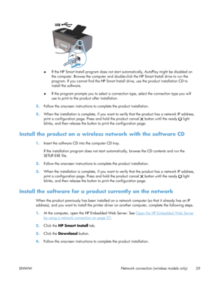 Page 43●If the HP Smart Install program does not star
t automatically, AutoPlay might be disabled on
the computer. Browse the computer and double-click the HP Smart Install drive to run the
program. If you cannot find the HP Smart Install drive, use the product installation CD to
install the software.
● If the program prompts you to select a connection type, select the connection type you will
use to print to the product after installation.
2. Follow the onscreen instructions to complete the product...