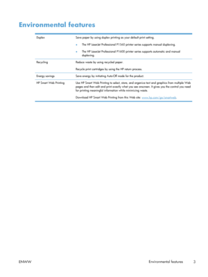 Page 15Environmental features
DuplexSave paper by using duplex printing as your default print setting.
● The HP LaserJet Professional P1560 printer series supports manual duplexing.
● The HP LaserJet Professional P1600 printer series supports automatic and manual
duplexing.
Recycling Reduce waste by using recycled paper.
Recycle print cartridges by using the HP return process.
Energy savings Save energy by initiating Auto-Off mode for the product.
HP Smart Web Printing Use HP Smart Web Printing to select,...