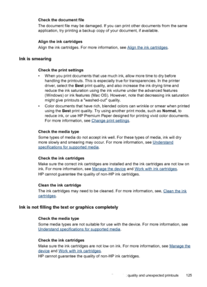 Page 129
Check the document file
The document file may be damaged. If you can print other documents from the same
application, try printing a backup copy of your document, if available.
Align the ink cartridges
Align the ink cartridges. For more information, see 
Align the ink cartridges .
Ink is smearing
Check the print settings
• When you print documents that use much ink, allow more time to dry before
handling the printouts. This is especially true for transparencies. In the printer
driver, select the  Best...