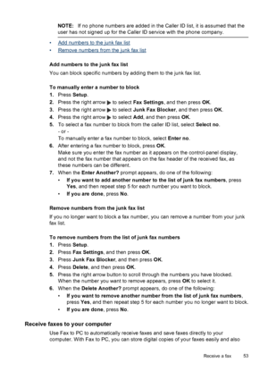 Page 57
NOTE:If no phone numbers are added in the Caller ID list, it is assumed that the
user has not signed up for the  Caller ID service with the phone company.
•Add numbers to the junk fax list
•
Remove numbers from the junk fax list
Add numbers to the junk fax list
You can block specific numbers by adding them to the junk fax list.
To manually enter a number to block
1. Press  Setup.
2. Press the right arrow 
 to select  Fax Settings , and then press  OK.
3. Press the right arrow 
 to select  Junk Fax...