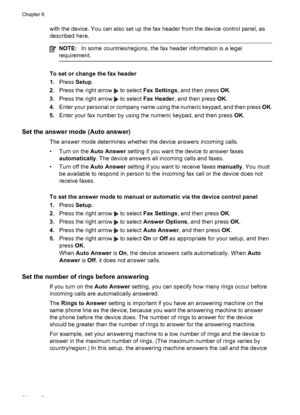 Page 60
with the device. You can also set up the fax header from the device control panel, as
described here.
NOTE: In some countries/regions, the fax header information is a legal
requirement.
To set or change the fax header
1. Press  Setup.
2. Press the right arrow 
 to select  Fax Settings , and then press  OK.
3. Press the right arrow 
 to select  Fax Header , and then press  OK.
4. Enter your personal or company name using the numeric keypad, and then press  OK.
5. Enter your fax number by using the...