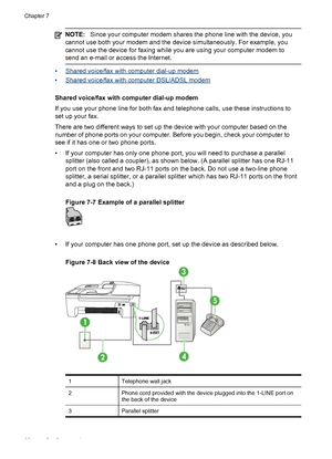 Page 86
NOTE:Since your computer modem shares the  phone line with the device, you
cannot use both your modem and the device simultaneously. For example, you
cannot use the device for faxing while  you are using your computer modem to
send an e-mail or access the Internet.
•Shared voice/fax with computer dial-up modem
•
Shared voice/fax with computer DSL/ADSL modem
Shared voice/fax with computer dial-up modem
If you use your phone line for both  fax and telephone calls, use these instructions to
set up your...