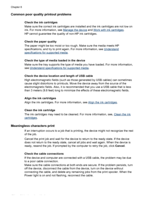 Page 128
Common poor quality printout problems
Check the ink cartridges
Make sure the correct ink cartridges are installed and the ink cartridges are not low on
ink. For more information, see 
Manage the device  and Work with ink cartridges .
HP cannot guarantee the quality of non-HP ink cartridges.
Check the paper quality
The paper might be too moist or too rough. Make sure the media meets HP
specifications, and try to print again. For more information, see 
Understand
specifications for supported media .
Check...