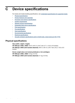 Page 168
CDevice specifications
For media and media-handling specifications, see Understand specifications for supported media .
•
Physical specifications
•
Product features and capacities
•
Processor and memory specifications
•
System requirements
•
Network protocol specifications
•
Embedded Web server specifications
•
Print specifications
•
Fax specifications
•
Scan specifications
•
Environmental specifications
•
Electrical specifications
•
Acoustic emission specifications (print in Draft mode, noise levels...