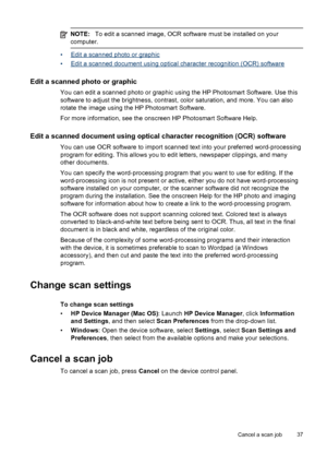 Page 41
NOTE:To edit a scanned image, OCR software must be installed on your
computer.
•Edit a scanned photo or graphic
•
Edit a scanned document using optical character recognition (OCR) software
Edit a scanned photo or graphic
You can edit a scanned photo or graphic using the HP Photosmart Software. Use this
software to adjust the brightness, contrast, color saturation, and more. You can also
rotate the image using the HP Photosmart Software.
For more information, see the onscreen HP Photosmart Software...