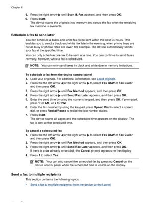 Page 48
5.Press the right arrow  until  Scan & Fax  appears, and then press  OK.
6. Press  Start.
The device scans the originals into memory and sends the fax when the receiving
fax machine is available.
Schedule a fax to send later
You can schedule a black-and-white fax  to be sent within the next 24 hours. This
enables you to send a black-and-white  fax late in the evening, when phone lines are
not as busy or phone rates are lower, for example. The device automatically sends
your fax at the specified time....