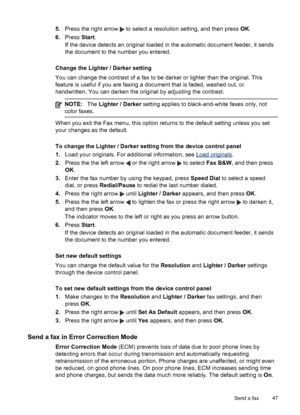 Page 51
5.Press the right arrow  to select a resolution setting, and then press  OK.
6. Press  Start.
If the device detects an original loaded in the automatic document feeder, it sends
the document to the number you entered.
Change the Lighter / Darker setting
You can change the contrast of a fax to be darker or lighter than the original. This
feature is useful if you are faxing a document that is faded, washed out, or
handwritten. You can darken the original by adjusting the contrast.
NOTE: The Lighter /...