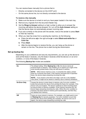 Page 53
You can receive faxes manually from a phone that is:
• Directly connected to the device (on the 2-EXT port)
• On the same phone line, but not directly connected to the device
To receive a fax manually
1.Make sure the device is turned on and you have paper loaded in the main tray.
2. Remove any originals from the document feeder tray.
3. Set the  Rings to Answer  setting to a high number to allow you to answer the
incoming call before the device answers. Or, turn off the  Auto Answer setting so
that the...