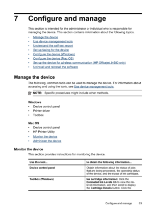 Page 67
7 Configure and manage
This section is intended for the administrator or individual who is responsible for
managing the device. This section contains information about the following topics.
•
Manage the device
•
Use device management tools
•
Understand the self-test report
•
Set up faxing for the device
•
Configure the device (Windows)
•
Configure the device (Mac OS)
•
Set up the device for wireless communication (HP Officejet J4680 only)
•
Uninstall and reinstall the software
Manage the device
The...