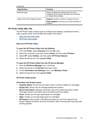 Page 71
Pages/buttonsContents
Bluetooth pageShows the Bluetooth settings that have been
configured for the device and gives you the ability
to change these settings.
Support and Order Supplies buttonsSupport provides a number of support services.
Order Supplies  connects you to online ordering of
supplies.
HP Printer Utility (Mac OS)
The HP Printer Utility contains tools to configure print settings, calibrate the device,
order supplies online, and find Web site support information.
•
Open the HP Printer...