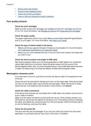 Page 116•Wrong colors are printing
•
Printout shows bleeding colors
•
Colors do not line up properly
•
Lines or dots are missing from text or graphics
Poor quality printouts
Check the print cartridges
Make sure the correct print cartridges are installed and the print cartridges are not low
on ink. For more information, see 
Manage the device and Supported print cartridges.
Check the paper quality
The paper might be too moist or too rough. Make sure the media meets HP specifications,
and try to print again. For...