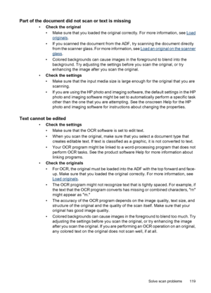 Page 123Part of the document did not scan or text is missing
•Check the original
• Make sure that you loaded the original correctly. For more information, see 
Load
originals.
• If you scanned the document from the ADF, try scanning the document directly
from the scanner glass. For more information, see 
Load an original on the scanner
glass.
• Colored backgrounds can cause images in the foreground to blend into the
background. Try adjusting the settings before you scan the original, or try
enhancing the image...